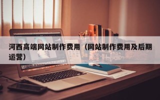 江苏河西高端网站制作费用（网站制作费用及后期运营）