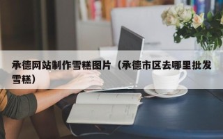江苏承德网站制作雪糕图片（承德市区去哪里批发雪糕）