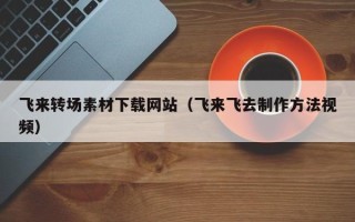 江苏飞来转场素材下载网站（飞来飞去制作方法视频）