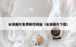 江苏水滴图片免费制作网站（水滴图片下载）