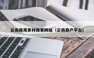 江苏云南商用素材商家网站（云南商户平台）