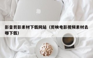 江苏影音剪影素材下载网站（剪映电影视频素材去哪下载）